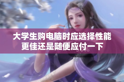 大学生购电脑时应选择性能更佳还是随便应付一下