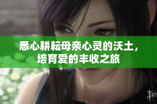 悉心耕耘母亲心灵的沃土，培育爱的丰收之旅