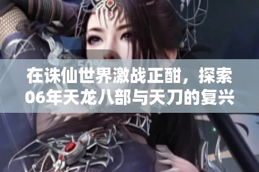 在诛仙世界激战正酣，探索06年天龙八部与天刀的复兴之路