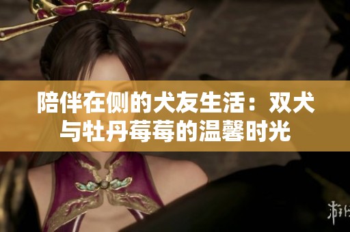 陪伴在侧的犬友生活：双犬与牡丹莓莓的温馨时光
