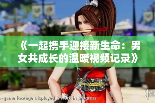 《一起携手迎接新生命：男女共成长的温暖视频记录》