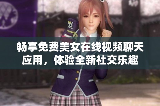 畅享免费美女在线视频聊天应用，体验全新社交乐趣