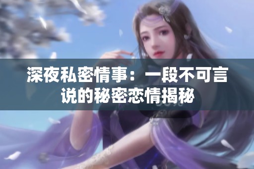 深夜私密情事：一段不可言说的秘密恋情揭秘
