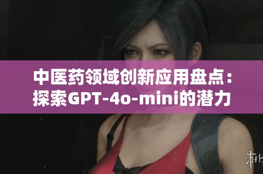 中医药领域创新应用盘点：探索GPT-4o-mini的潜力与进展