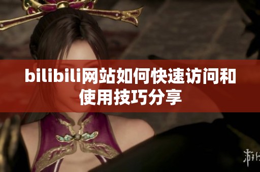 bilibili网站如何快速访问和使用技巧分享