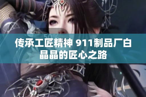 传承工匠精神 911制品厂白晶晶的匠心之路