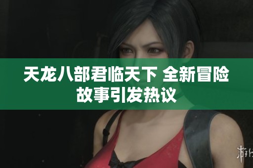 天龙八部君临天下 全新冒险故事引发热议