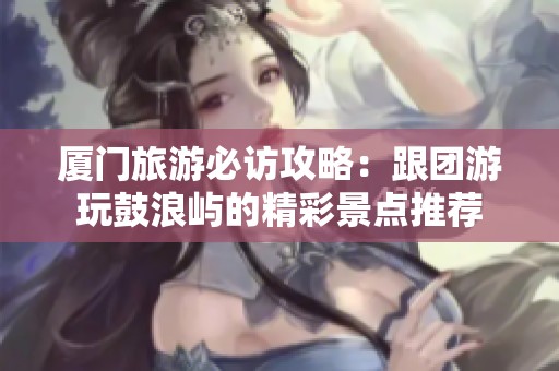 厦门旅游必访攻略：跟团游玩鼓浪屿的精彩景点推荐