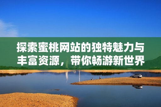 探索蜜桃网站的独特魅力与丰富资源，带你畅游新世界