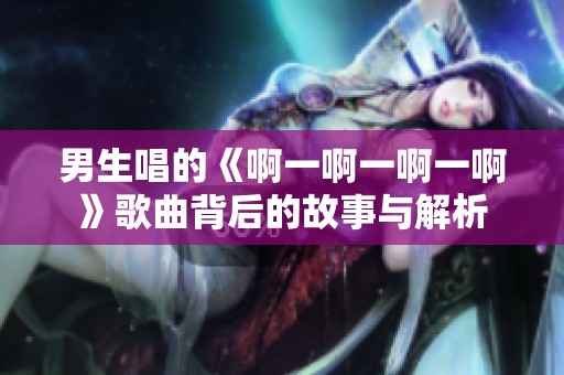男生唱的《啊一啊一啊一啊》歌曲背后的故事与解析