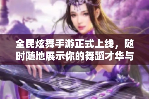 全民炫舞手游正式上线，随时随地展示你的舞蹈才华与热情！