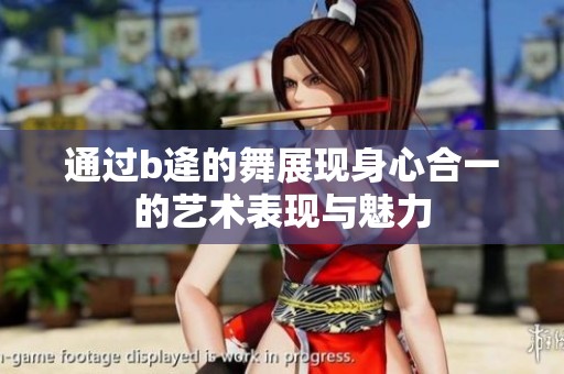 通过b逄的舞展现身心合一的艺术表现与魅力