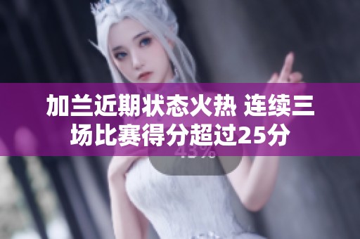 加兰近期状态火热 连续三场比赛得分超过25分
