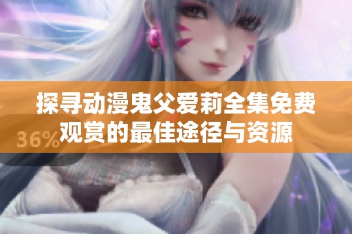 探寻动漫鬼父爱莉全集免费观赏的最佳途径与资源
