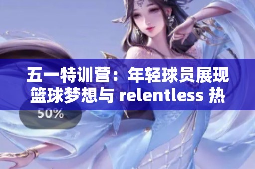 五一特训营：年轻球员展现篮球梦想与 relentless 热情
