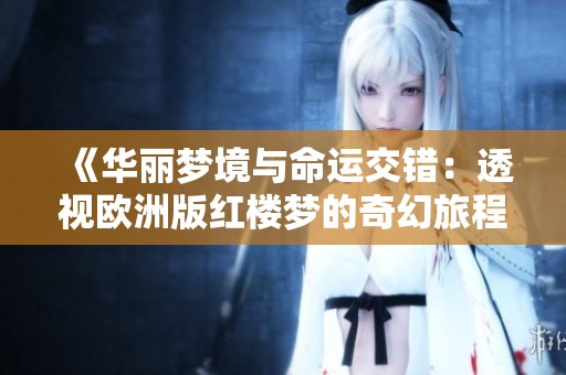 《华丽梦境与命运交错：透视欧洲版红楼梦的奇幻旅程》