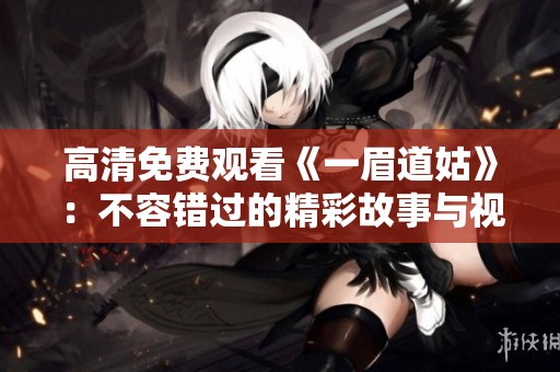 高清免费观看《一眉道姑》：不容错过的精彩故事与视觉盛宴