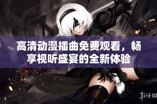 高清动漫插曲免费观看，畅享视听盛宴的全新体验
