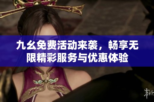 九幺免费活动来袭，畅享无限精彩服务与优惠体验