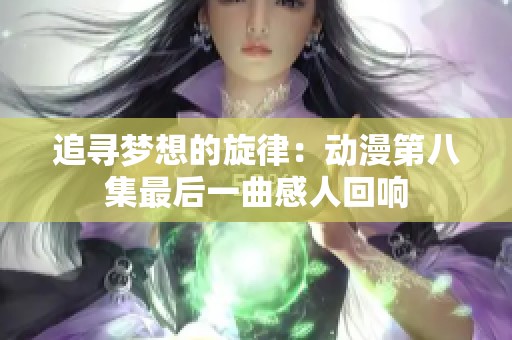 追寻梦想的旋律：动漫第八集最后一曲感人回响