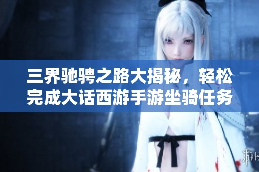 三界驰骋之路大揭秘，轻松完成大话西游手游坐骑任务技巧！