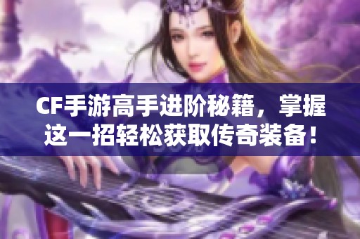 CF手游高手进阶秘籍，掌握这一招轻松获取传奇装备！