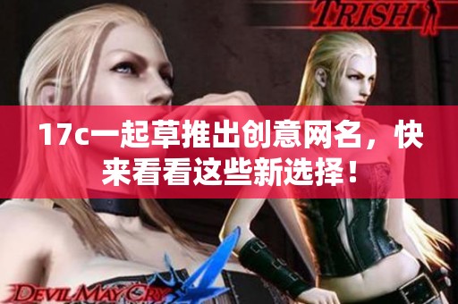 17c一起草推出创意网名，快来看看这些新选择！