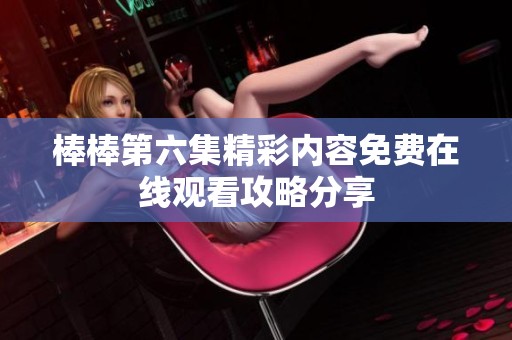 棒棒第六集精彩内容免费在线观看攻略分享
