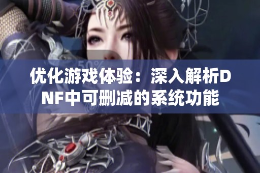 优化游戏体验：深入解析DNF中可删减的系统功能