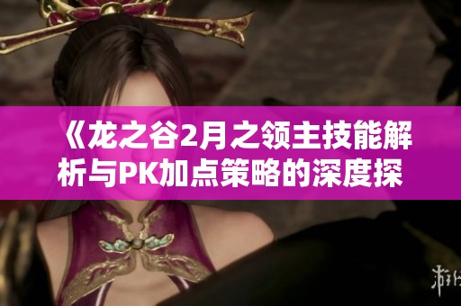 《龙之谷2月之领主技能解析与PK加点策略的深度探讨》