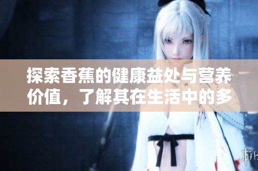 探索香蕉的健康益处与营养价值，了解其在生活中的多重作用