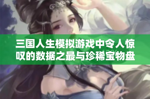 三国人生模拟游戏中令人惊叹的数据之最与珍稀宝物盘点