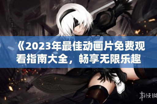 《2023年最佳动画片免费观看指南大全，畅享无限乐趣》
