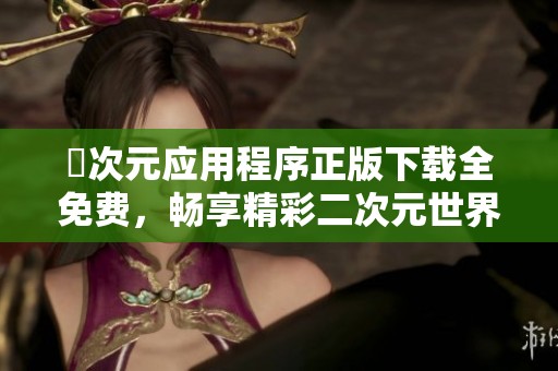 囧次元应用程序正版下载全免费，畅享精彩二次元世界体验