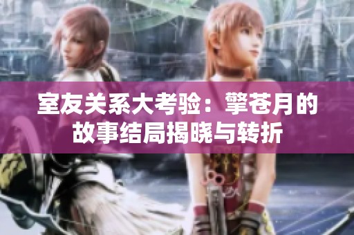 室友关系大考验：擎苍月的故事结局揭晓与转折