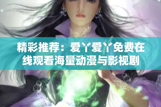 精彩推荐：爱丫爱丫免费在线观看海量动漫与影视剧