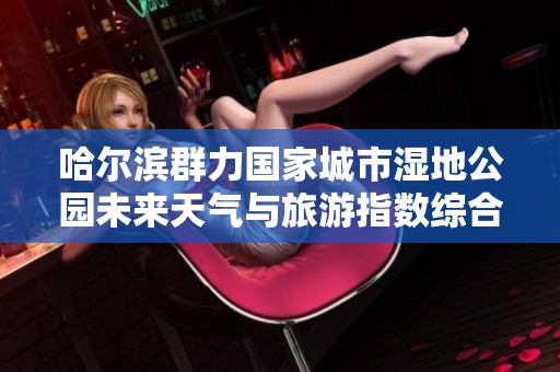 哈尔滨群力国家城市湿地公园未来天气与旅游指数综合分析