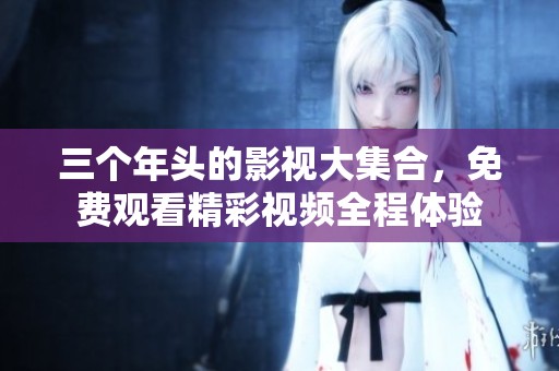 三个年头的影视大集合，免费观看精彩视频全程体验