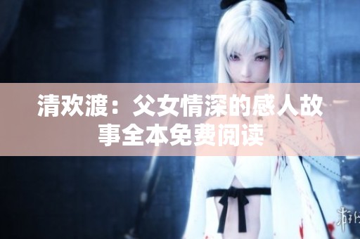 清欢渡：父女情深的感人故事全本免费阅读