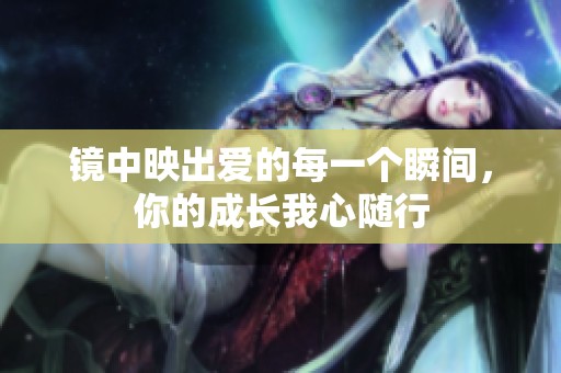 镜中映出爱的每一个瞬间，你的成长我心随行
