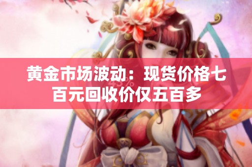 黄金市场波动：现货价格七百元回收价仅五百多