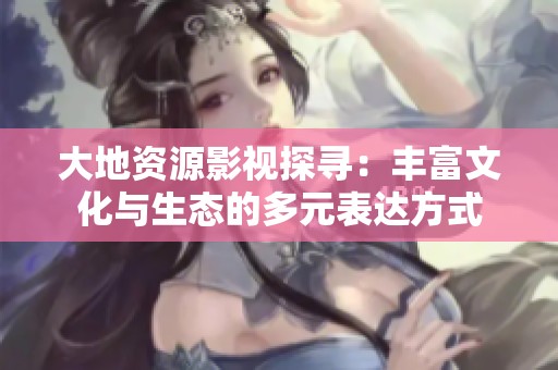 大地资源影视探寻：丰富文化与生态的多元表达方式