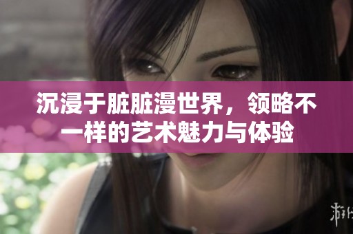 沉浸于脏脏漫世界，领略不一样的艺术魅力与体验