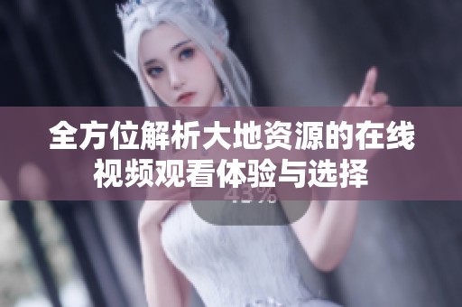 全方位解析大地资源的在线视频观看体验与选择