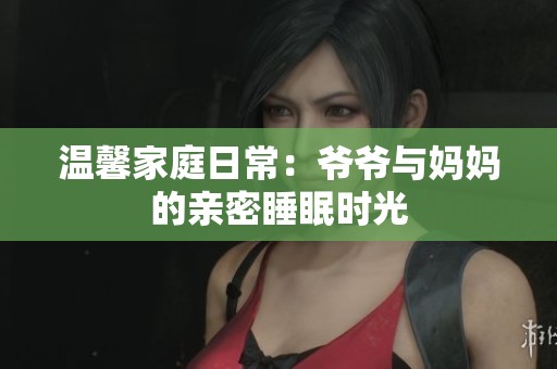 温馨家庭日常：爷爷与妈妈的亲密睡眠时光
