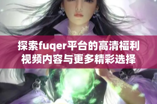 探索fuqer平台的高清福利视频内容与更多精彩选择