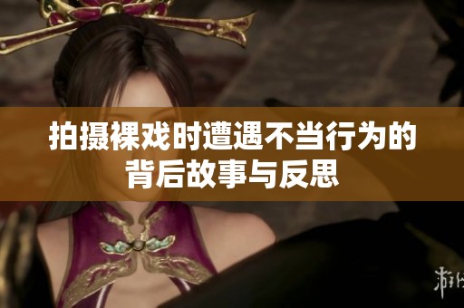 拍摄裸戏时遭遇不当行为的背后故事与反思