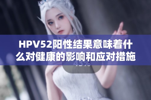 HPV52阳性结果意味着什么对健康的影响和应对措施