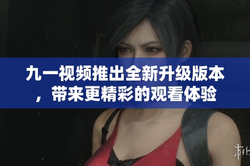 九一视频推出全新升级版本，带来更精彩的观看体验