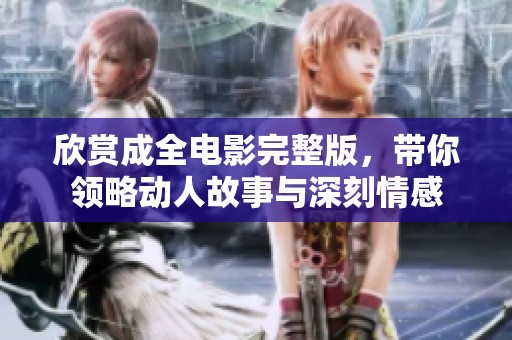 欣赏成全电影完整版，带你领略动人故事与深刻情感